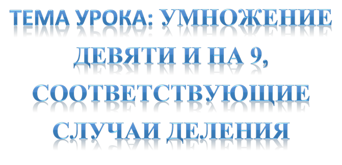 ТЕМА УРОКА: УМНОЖЕНИЕ ДЕВЯТИ И НА 9, СООТВЕТСТВУЮЩИЕ СЛУЧАИ ДЕЛЕНИЯ