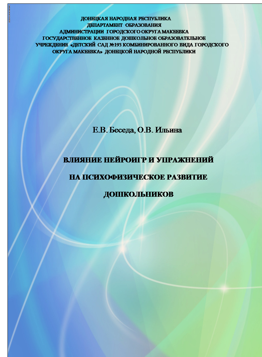 Надпись: ДОНЕЦКАЯ НАРОДНАЯ РЕСПУБЛИКА
ДЕПАРТАМЕНТ ОБРАЗОВАНИЯ
АДМИНИСТРАЦИИ ГОРОДСКОГО ОКРУГА МАКЕЕВКА
ГОСУДАРСТВЕННОЕ КАЗЕННОЕ ДОШКОЛЬНОЕ ОБРАЗОВАТЕЛЬНОЕ
             УЧРЕЖДЕНИЕ «ДЕТСКИЙ САД №193 КОМБИНИРОВАННОГО ВИДА ГОРОДСКОГО ОКРУГА МАКЕЕВКА» ДОНЕЦКОЙ НАРОДНОЙ РЕСПУБЛИКИ







Е.В. Беседа, О.В. Ильина

ВЛИЯНИЕ НЕЙРОИГР И УПРАЖНЕНИЙ

НА ПСИХОФИЗИЧЕСКОЕ РАЗВИТИЕ

 ДОШКОЛЬНИКОВ 



