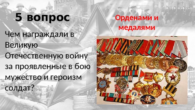 5 вопрос Орденами и медалями Чем награждали в Великую Отечественную войну за проявленные в бою мужество и героизм солдат? 