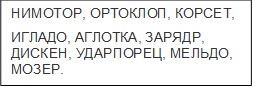 НИМОТОР, ОРТОКЛОП, КОРСЕТ, 
ИГЛАДО, АГЛОТКА, ЗАРЯДР, ДИСКЕН, УДАРПОРЕЦ, МЕЛЬДО, МОЗЕР.

