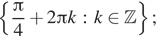  левая фигурная скобка дробь: числитель: Пи , знаменатель: 4 конец дроби плюс 2 Пи k : k принадлежит Z правая фигурная скобка ; 
