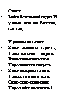 Text Box: Слова:
•	Зайка беленький сидит И ушами шевелит Вот так, вот так,
И ушами шевелит!
•	Зайке холодно сидеть, Надо лапочки погреть, Хлоп-хлоп-хлоп-хлоп Надо лапочки погреть
•	Зайке холодно стоять Надо зайке поскакать Скок-скок-скок-скок Надо зайке поскакать!
