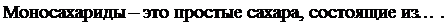 Надпись: Моносахариды – это простые сахара, состоящие из … . 