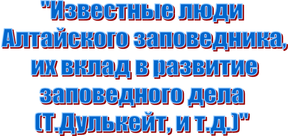 "Известные люди
 Алтайского заповедника,
 их вклад в развитие
 заповедного дела 
(Т.Дулькейт, и т.д.)"
