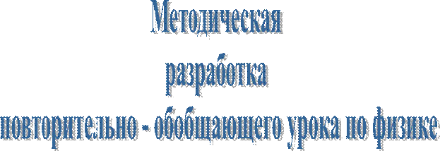 Методическая 
разработка 
повторительно - обобщающего урока по физике
