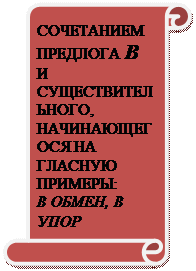 Вертикальный свиток: СОЧЕТАНИЕМ ПРЕДЛОГА В  И СУЩЕСТВИТЕЛЬНОГО, НАЧИНАЮЩЕГОСЯ НА ГЛАСНУЮ
ПРИМЕРЫ:
В ОБМЕН, В УПОР
