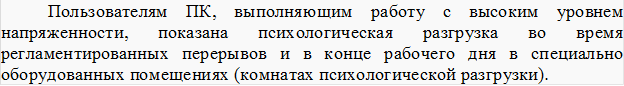 Пользователям ПК, выполняющим работу с высоким уровнем напряженности, показана психологическая разгрузка во время регламентированных перерывов и в конце рабочего дня в специально оборудованных помещениях (комнатах психологической разгрузки).