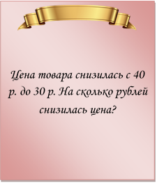  

Цена товара снизилась с 40 р. до 30 р. На сколько рублей снизилась цена? 
