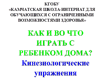 КГОБУ
«КАМЧАТСКАЯ ШКОЛА-ИНТЕРНАТ ДЛЯ
ОБУЧАЮЩИХСЯ С ОГРАНИЧЕННЫМИ ВОЗМОЖНОСТЯМИ ЗДОРОВЬЯ»
,КАК И ВО ЧТО ИГРАТЬ С РЕБЕНКОМ ДОМА?
Кинезиологические упражнения
