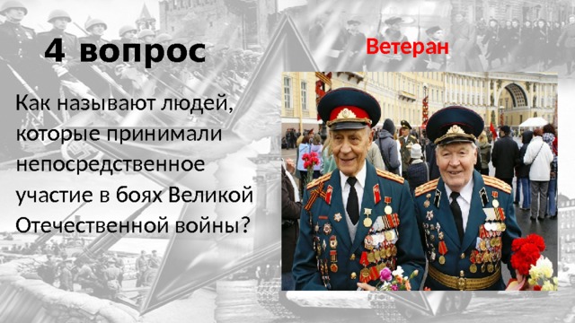 4 вопрос Ветеран Как называют людей, которые принимали непосредственное участие в боях Великой Отечественной войны? 