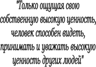 "Только ощущая свою
собственную высокую ценность,
человек способен видеть,
принимать и уважать высокую
ценность других людей"