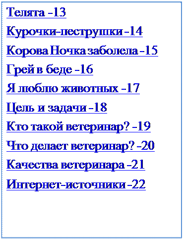 Надпись: Телята -13
Курочки-пеструшки -14 Корова Ночка заболела -15 Грей в беде -16
Я люблю животных -17 Цель и задачи -18
Кто такой ветеринар? -19 Что делает ветеринар? -20 Качества ветеринара -21 Интернет-источники -22
