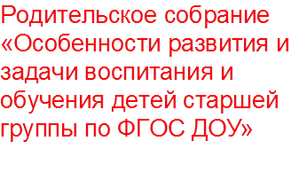 Родительское собрание «Особенности развития и задачи воспитания и обучения детей старшей группы по ФГОС ДОУ»

