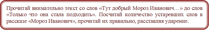 Прочитай внимательно текст со слов «Тут добрый Мороз Иванович…» до слов «Только что она стала подходить». Посчитай количество устаревших слов в рассказе «Мороз Иванович», прочитай их правильно, расставляя ударение. 

