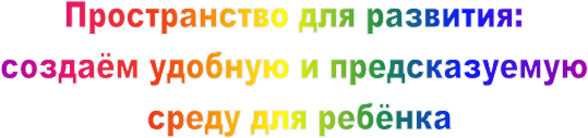 Пространство для развития:
создаём удобную и предсказуемую
среду для ребёнка