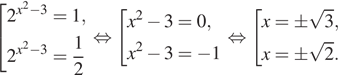  совокупность выражений 2 в степени левая круглая скобка x в квадрате минус 3 правая круглая скобка =1, 2 в степени левая круглая скобка x в квадрате минус 3 правая круглая скобка = дробь: числитель: 1, знаменатель: 2 конец дроби конец совокупности . равносильно совокупность выражений x в квадрате минус 3=0, x в квадрате минус 3= минус 1 конец совокупности . равносильно совокупность выражений x=\pm корень из 3, x=\pm корень из 2. конец совокупности .