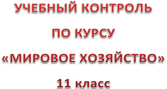 УЧЕБНЫЙ КОНТРОЛЬ
ПО КУРСУ
«МИРОВОЕ ХОЗЯЙСТВО»
11 класс
