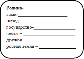 Родина-__________________
язык-____________________ 
народ-____________________
государство-_________________
семья – _____________________
дружба – ___________________ 
родная земля – _______________


