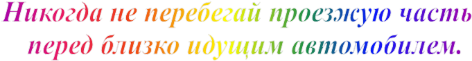 Никогда не перебегай проезжую часть 
 перед близко идущим автомобилем.