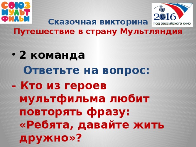 Сказочная викторина  Путешествие в страну Мультляндия  2 команда  Ответьте на вопрос: - Кто из героев мультфильма любит повторять фразу: «Ребята, давайте жить дружно»?