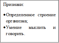 Признаки:
•	Определенное строение организма;
•	Умение мыслить и говорить.
