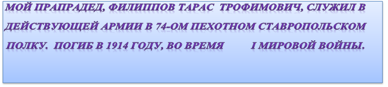 МОЙ ПРАПРАДЕД, ФИЛИППОВ ТАРАС  ТРОФИМОВИЧ, СЛУЖИЛ В ДЕЙСТВУЮЩЕЙ АРМИИ В 74-ОМ ПЕХОТНОМ СТАВРОПОЛЬСКОМ ПОЛКУ.  ПОГИБ В 1914 ГОДУ, ВО ВРЕМЯ          I МИРОВОЙ ВОЙНЫ.

