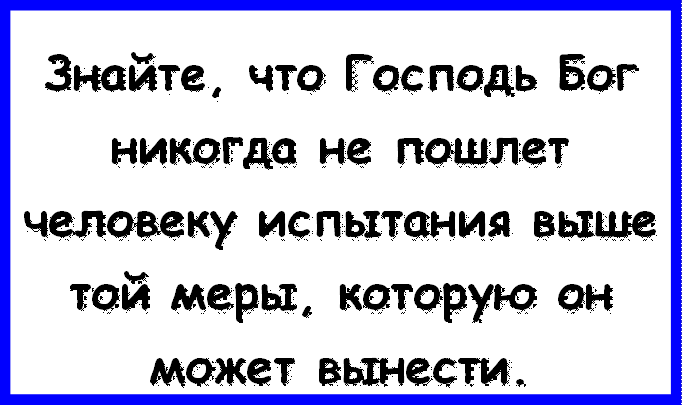 Знайте, что Господь Бог никогда не пошлет человеку испытания выше той меры, которую он может вынести.

