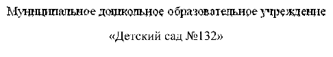 Муниципальное дошкольное образовательное учреждение 
«Детский сад №132»
