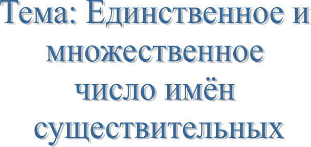 Тема: Единственное и
 множественное 
число имён
 существительных