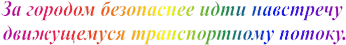 За городом безопаснее идти навстречу 
движущемуся транспортному потоку.