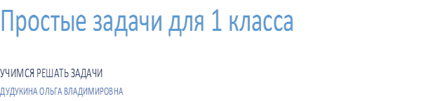 Простые задачи для 1 класса
УЧИМСЯ РЕШАТЬ ЗАДАЧИ
ДУДУКИНА ОЛЬГА ВЛАДИМИРОВНА
