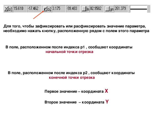 Для того, чтобы зафиксировать или расфиксировать значение параметра, необходимо нажать кнопку, расположенную рядом с полем этого параметра В поле, расположенном после индекса p1 , сообщают координаты начальной точки отрезка В поле, расположенном после индекса p 2  , сообщают координаты конечной точки отрезка Первое значение – координата Х  Второе значение   –  координата Y  