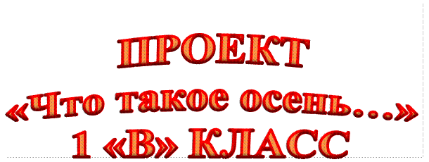 ПРОЕКТ
«Что такое осень…»
1 «В» КЛАСС
