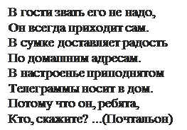 Надпись: В гости звать его не надо,
Он всегда приходит сам.
В сумке доставляет радость
По домашним адресам.
В настроенье приподнятом 
Телеграммы носит в дом.
Потому что он, ребята,
Кто, скажите? ...(Почтальон)


