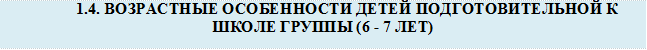 1.4. ВОЗРАСТНЫЕ ОСОБЕННОСТИ ДЕТЕЙ ПОДГОТОВИТЕЛЬНОЙ К ШКОЛЕ ГРУППЫ (6 - 7 ЛЕТ)