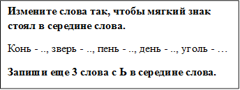 Измените слова так, чтобы мягкий знак стоял в середине слова.
Конь - .., зверь - .., пень - .., день - .., уголь - …
Запиши еще 3 слова с Ь в середине слова.

