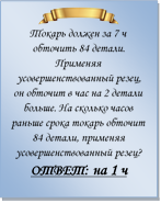 
Токарь должен за 7 ч обточить 84 детали. Применяя усовершенствованный резец, он обточит в час на 2 детали больше. На сколько часов раньше срока токарь обточит 84 детали, применяя усовершенствованный резец?
ОТВЕТ: на 1 ч


