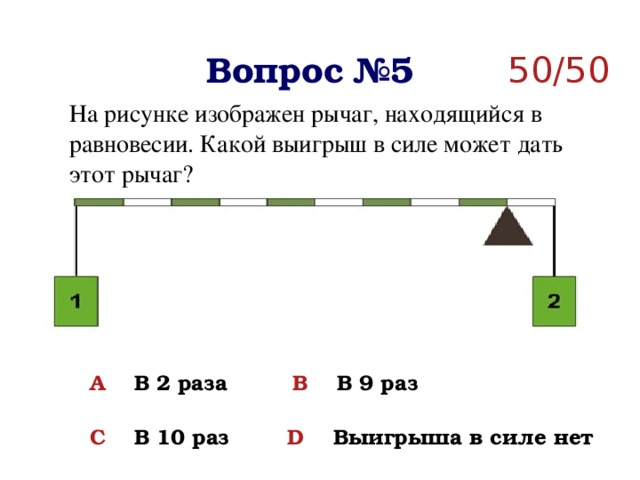 Вопрос №5 50/50 На рисунке изображен рычаг, находящийся в равновесии. Какой выигрыш в силе может дать этот рычаг? A  В 2 раза B В 9 раз  C В 10 раз D Выигрыша в силе нет