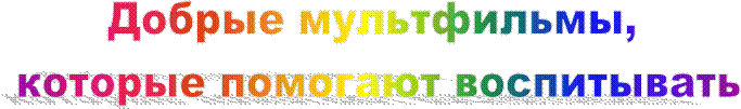 Добрые мультфильмы, 
которые помогают воспитывать