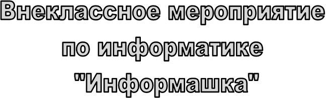 Внеклассное мероприятие 
по информатике 
"Информашка"
