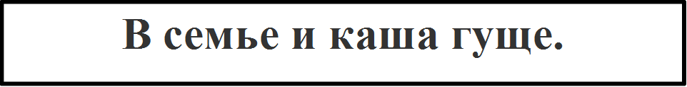 В семье и каша гуще.

