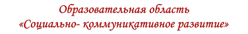 Образовательная область
«Социально- коммуникативное развитие»
