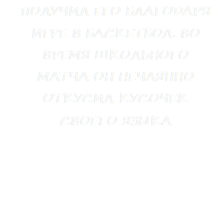 ПОЛУЧИЛ ЕГО БЛАГОДАРЯ ИГРЕ В БАСКЕТБОЛ. ВО ВРЕМЯ ШКОЛЬНОГО МАТЧА ОН НЕЧАЯННО ОТКУСИЛ КУСОЧЕК СВОЕГО ЯЗЫКА