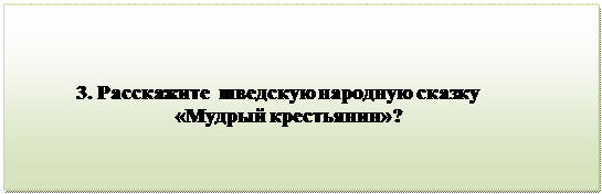 Надпись:                                 
            3. Расскажите  шведскую народную сказку
                               «Мудрый крестьянин»?
  
      
                                           
      

         


          

