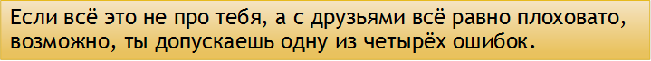 Если всё это не про тебя, а с друзьями всё равно плоховато, возможно, ты допускаешь одну из четырёх ошибок. 