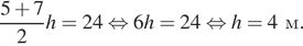  дробь: числитель: 5 плюс 7, знаменатель: 2 конец дроби h= 24 равносильно 6h=24 равносильно h=4м. 