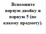 Вспомните первую двойку и первую 5 (по какому предмету).