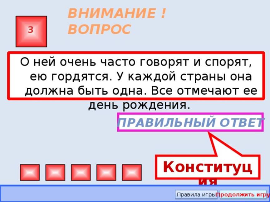 Конституция ВНИМАНИЕ ! ВОПРОС 3 О ней очень часто говорят и спорят, ею гордятся. У каждой страны она должна быть одна. Все отмечают ее день рождения. Правильный ответ Правила игры Продолжить игру