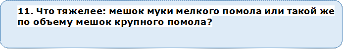 11. Что тяжелее: мешок муки мелкого помола или такой же по объему мешок крупного помола?


