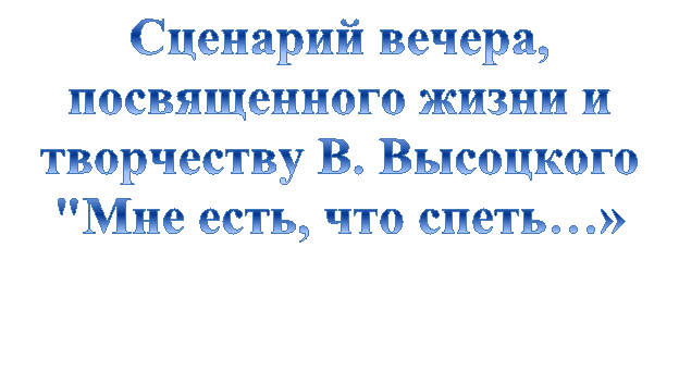 Сценарий вечера, посвященного жизни и творчеству В. Высоцкого "Мне есть, что спеть…» 

